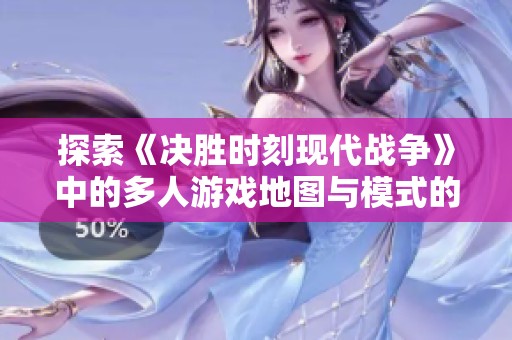 探索《决胜时刻现代战争》中的多人游戏地图与模式的全面解析与技巧分享
