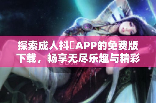 探索成人抖抈APP的免费版下载，畅享无尽乐趣与精彩内容