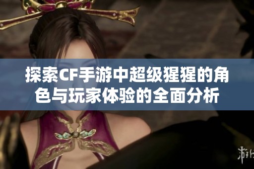 探索CF手游中超级猩猩的角色与玩家体验的全面分析
