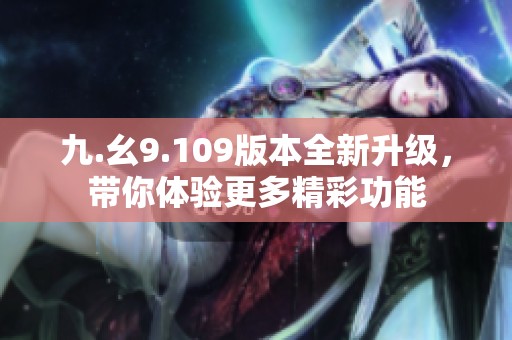 九.幺9.109版本全新升级，带你体验更多精彩功能