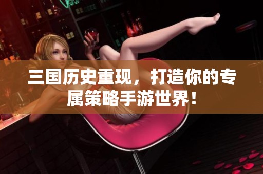 三国历史重现，打造你的专属策略手游世界！