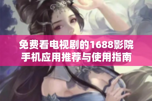 免费看电视剧的1688影院手机应用推荐与使用指南
