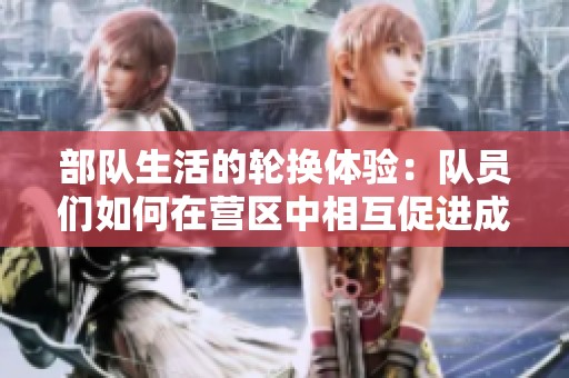 部队生活的轮换体验：队员们如何在营区中相互促进成长