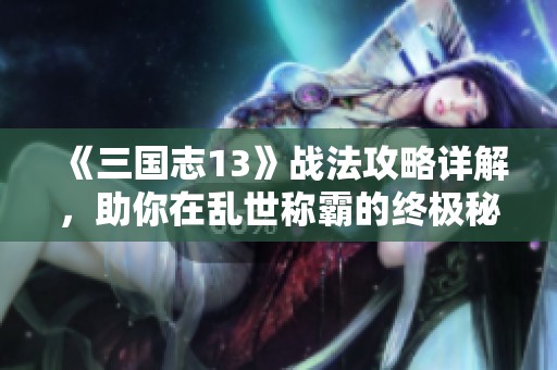 《三国志13》战法攻略详解，助你在乱世称霸的终极秘籍
