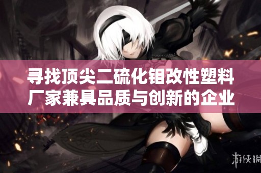 寻找顶尖二硫化钼改性塑料厂家兼具品质与创新的企业推荐