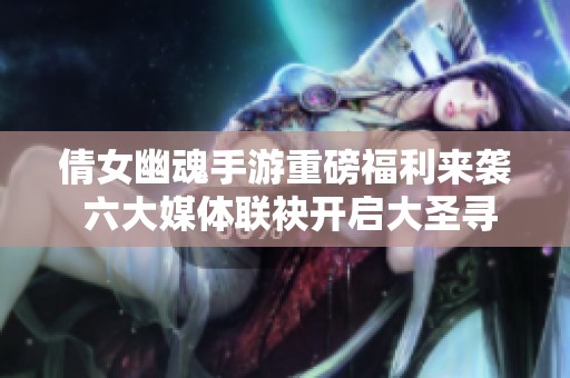 倩女幽魂手游重磅福利来袭 六大媒体联袂开启大圣寻宝之旅