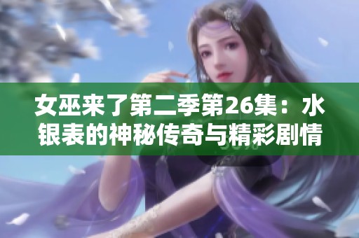 女巫来了第二季第26集：水银表的神秘传奇与精彩剧情分享