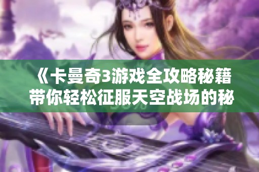 《卡曼奇3游戏全攻略秘籍 带你轻松征服天空战场的秘诀》