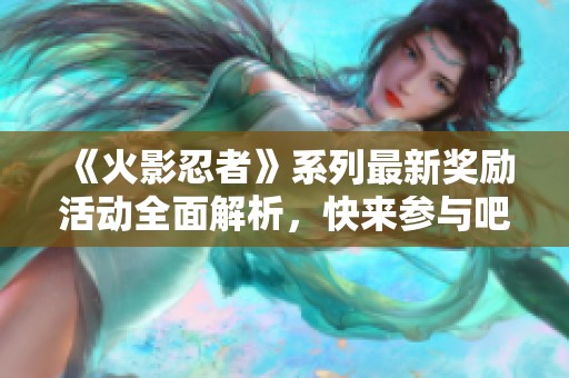 《火影忍者》系列最新奖励活动全面解析，快来参与吧！