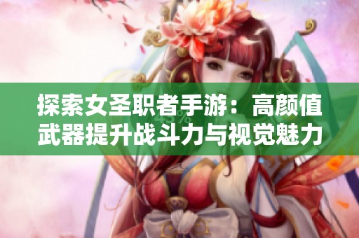 探索女圣职者手游：高颜值武器提升战斗力与视觉魅力的秘笈