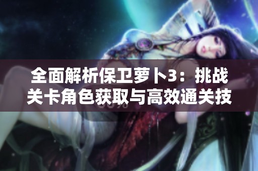 全面解析保卫萝卜3：挑战关卡角色获取与高效通关技巧揭秘