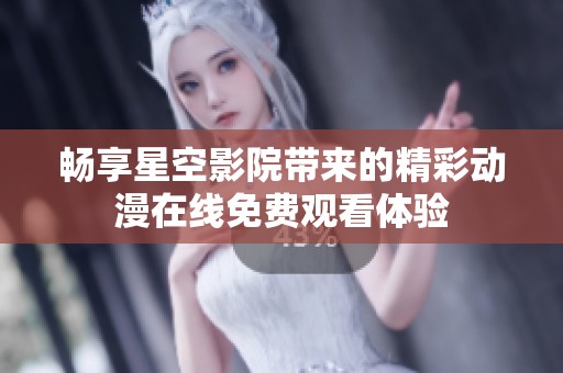 畅享星空影院带来的精彩动漫在线免费观看体验