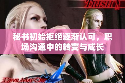 秘书初始拒绝逐渐认可，职场沟通中的转变与成长