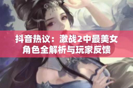 抖音热议：激战2中最美女角色全解析与玩家反馈