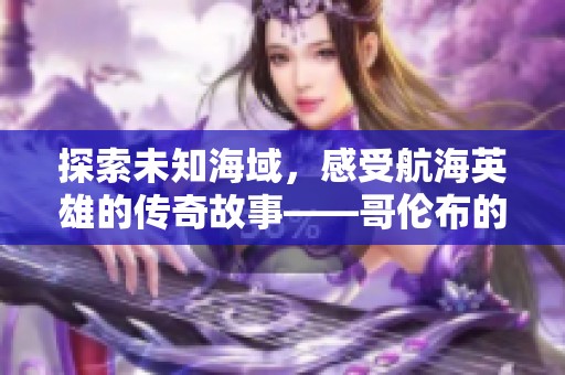 探索未知海域，感受航海英雄的传奇故事——哥伦布的星火之歌揭秘