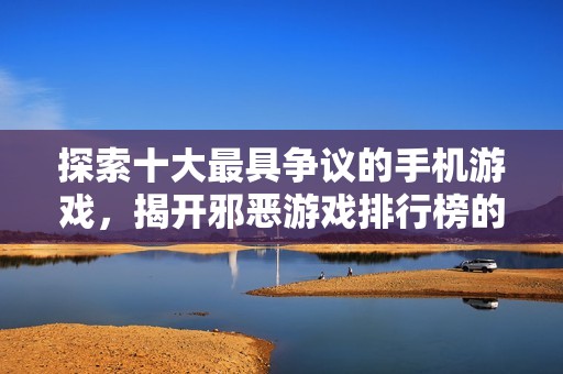 探索十大最具争议的手机游戏，揭开邪恶游戏排行榜的神秘面纱