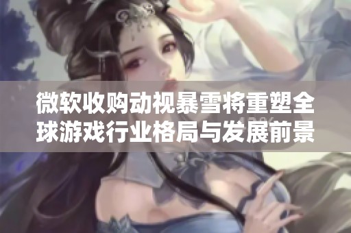 微软收购动视暴雪将重塑全球游戏行业格局与发展前景