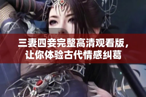 三妻四妾完整高清观看版，让你体验古代情感纠葛