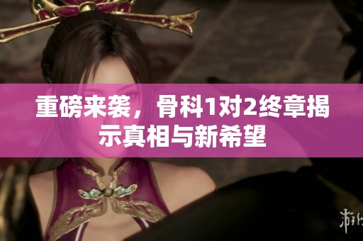 重磅来袭，骨科1对2终章揭示真相与新希望