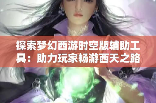 探索梦幻西游时空版辅助工具：助力玩家畅游西天之路