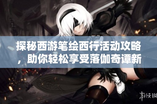 探秘西游笔绘西行活动攻略，助你轻松享受落伽奇谭新版本乐趣