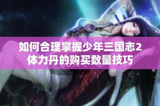 如何合理掌握少年三国志2体力丹的购买数量技巧