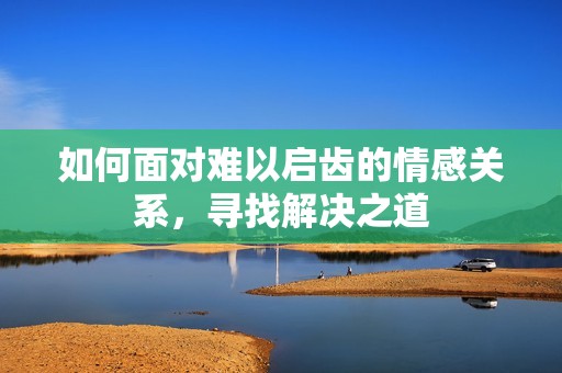 如何面对难以启齿的情感关系，寻找解决之道