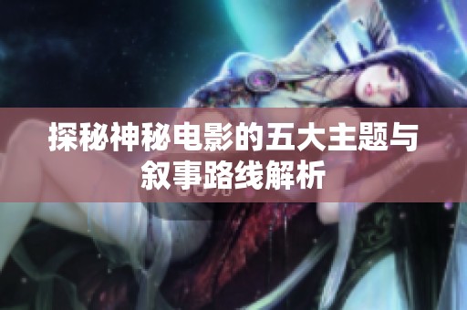 探秘神秘电影的五大主题与叙事路线解析