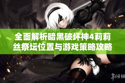 全面解析暗黑破坏神4莉莉丝祭坛位置与游戏策略攻略