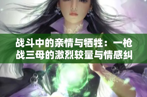 战斗中的亲情与牺牲：一枪战三母的激烈较量与情感纠葛