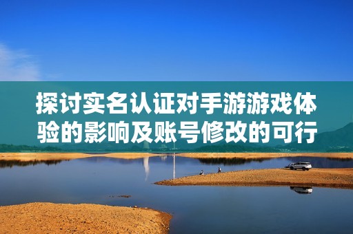 探讨实名认证对手游游戏体验的影响及账号修改的可行性分析