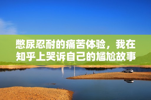 憋尿忍耐的痛苦体验，我在知乎上哭诉自己的尴尬故事