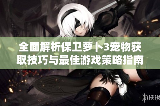 全面解析保卫萝卜3宠物获取技巧与最佳游戏策略指南