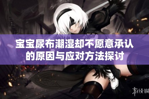 宝宝尿布潮湿却不愿意承认的原因与应对方法探讨