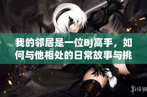 我的邻居是一位BJ高手，如何与他相处的日常故事与挑战