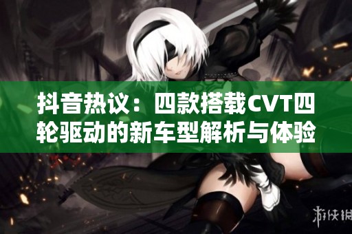 抖音热议：四款搭载CVT四轮驱动的新车型解析与体验分享