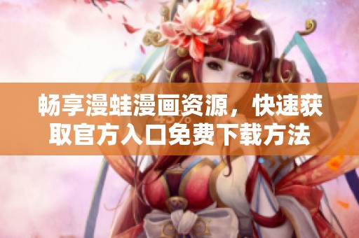 畅享漫蛙漫画资源，快速获取官方入口免费下载方法