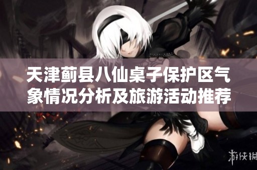 天津蓟县八仙桌子保护区气象情况分析及旅游活动推荐