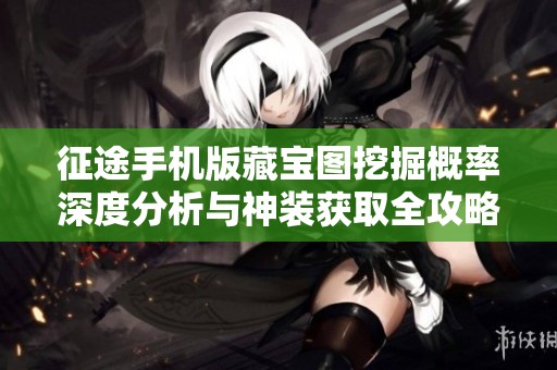 征途手机版藏宝图挖掘概率深度分析与神装获取全攻略