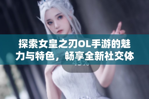探索女皇之刃OL手游的魅力与特色，畅享全新社交体验