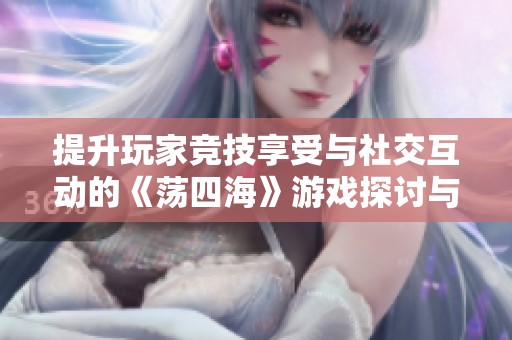 提升玩家竞技享受与社交互动的《荡四海》游戏探讨与分析