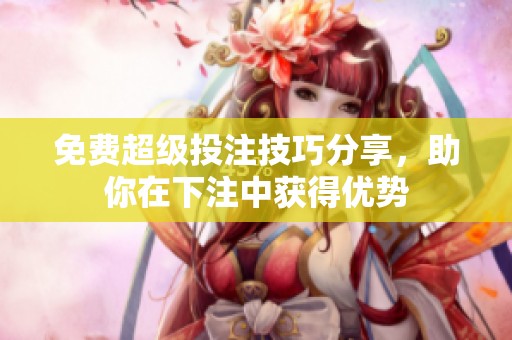 免费超级投注技巧分享，助你在下注中获得优势