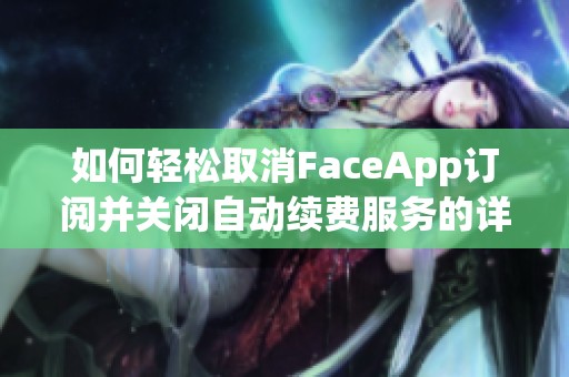 如何轻松取消FaceApp订阅并关闭自动续费服务的详细步骤介绍