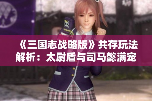 《三国志战略版》共存玩法解析：太尉盾与司马懿满宠曹操战法搭配攻略