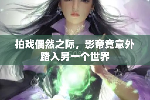拍戏偶然之际，影帝竟意外踏入另一个世界