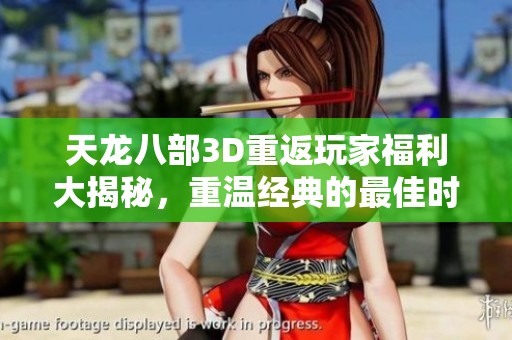 天龙八部3D重返玩家福利大揭秘，重温经典的最佳时机