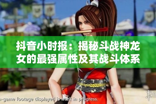 抖音小时报：揭秘斗战神龙女的最强属性及其战斗体系分析