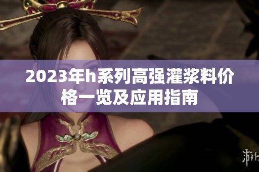 2023年h系列高强灌浆料价格一览及应用指南
