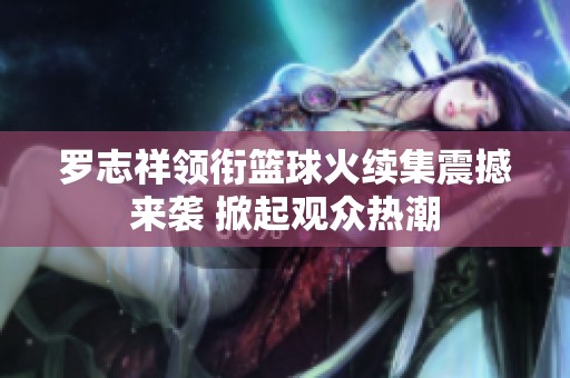 罗志祥领衔篮球火续集震撼来袭 掀起观众热潮