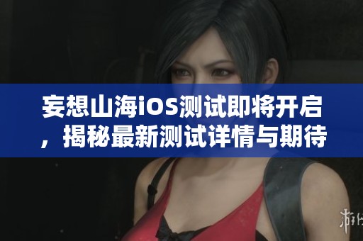 妄想山海iOS测试即将开启，揭秘最新测试详情与期待亮点